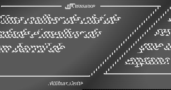 Uma colher de chá de verdade é melhor do que um barril de engano.... Frase de Wilmar Leitte.