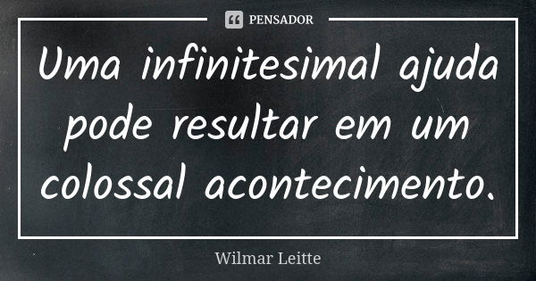 Uma infinitesimal ajuda pode resultar em um colossal acontecimento.... Frase de Wilmar Leitte.