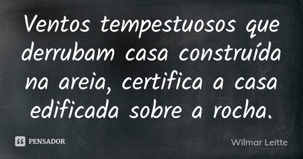 Ventos tempestuosos que derrubam casa construída na areia, certifica a casa edificada sobre a rocha.... Frase de Wilmar Leitte.