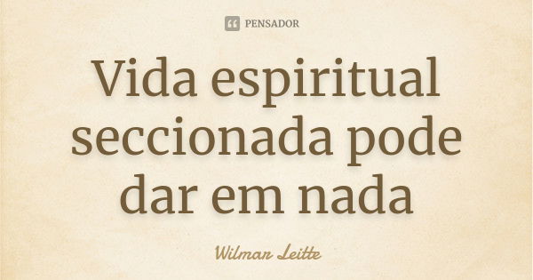 Vida espiritual seccionada pode dar em nada... Frase de Wilmar Leitte.