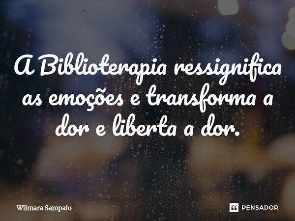 ⁠A Biblioterapia ressignifica as emoções e transforma a dor e liberta a dor.... Frase de Wilmara Sampaio.