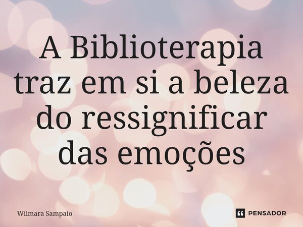 ⁠A Biblioterapia traz em si a beleza do ressignificar das emoções... Frase de Wilmara Sampaio.