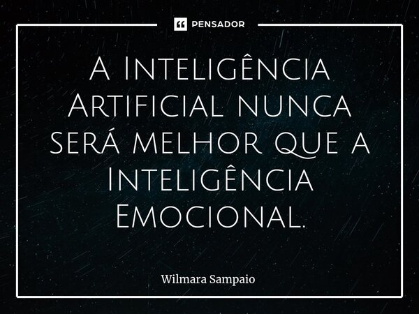 ⁠A Inteligência Artificial nunca será melhor que a Inteligência Emocional.... Frase de Wilmara Sampaio.