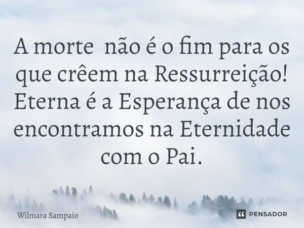 A morte não é o fim para os que crêem ⁠na Ressurreição! Eterna é a Esperança de nos encontramos na Eternidade com o Pai.... Frase de Wilmara Sampaio.