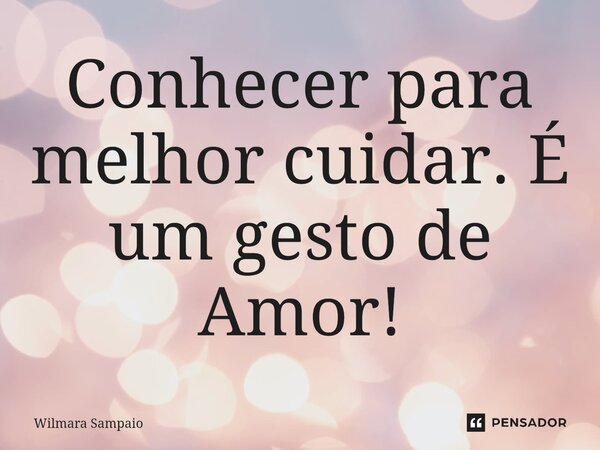 ⁠Conhecer para melhor cuidar. É um gesto de Amor!... Frase de Wilmara Sampaio.