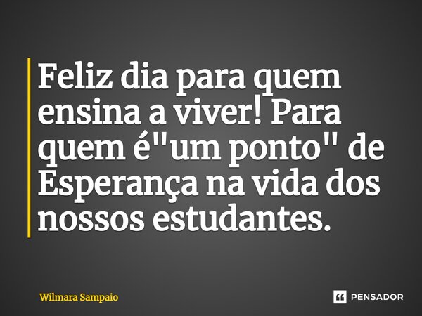 ⁠Feliz dia para quem ensina a viver! Para quem é "um ponto" de Esperança na vida dos nossos estudantes.... Frase de Wilmara Sampaio.