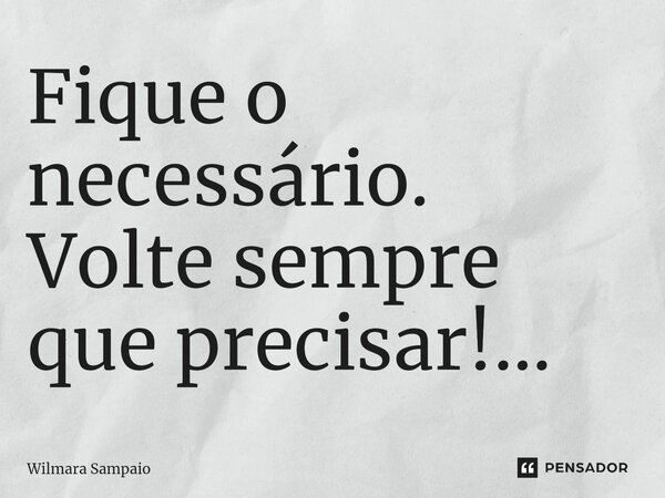 ⁠Fique o necessário. Volte sempre que precisar!...... Frase de Wilmara Sampaio.