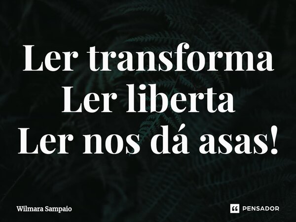 ⁠Ler transforma Ler liberta Ler nos dá asas!... Frase de Wilmara Sampaio.