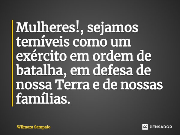 Mulheres!, sejamos temíveis como um exército em ordem de batalha, em defesa de nossa Terra e de nossas famílias.... Frase de Wilmara Sampaio.