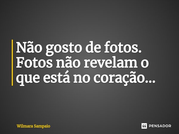 ⁠Não gosto de fotos. Fotos não revelam o que está no coração...... Frase de Wilmara Sampaio.