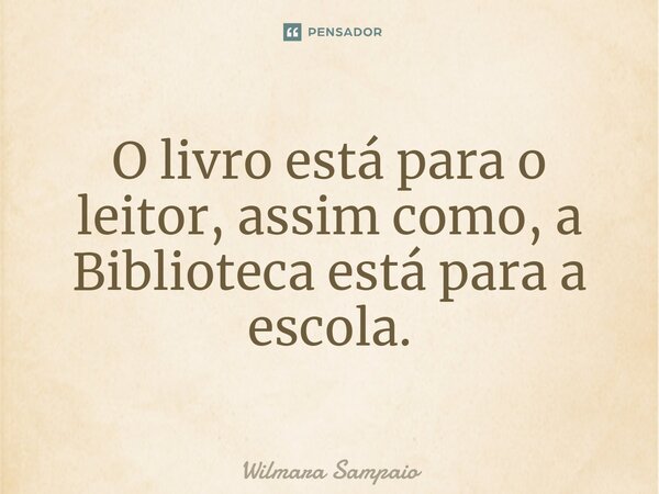 ⁠O livro está para o leitor, assim como, a Biblioteca está para a escola.... Frase de Wilmara Sampaio.