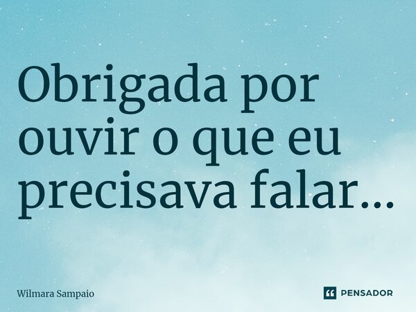 ⁠Obrigada por ouvir o que eu precisava falar...... Frase de Wilmara Sampaio.