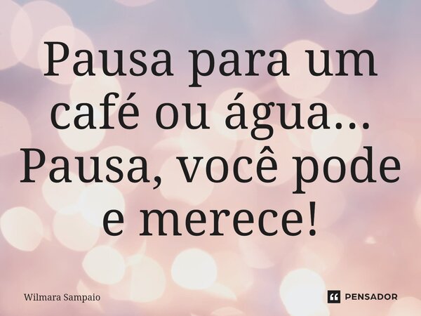 ⁠Pausa para um café ou água... Pausa, você pode e merece!... Frase de Wilmara Sampaio.
