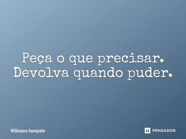 ⁠Peça o que precisar. Devolva quando puder.... Frase de Wilmara Sampaio.