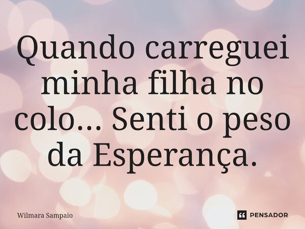 ⁠Quando carreguei minha filha no colo... Senti o peso da Esperança.... Frase de Wilmara Sampaio.