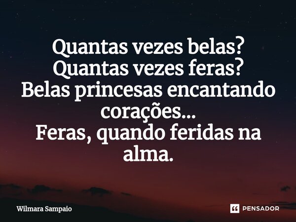 ⁠Quantas vezes belas? Quantas vezes feras? Belas princesas encantando corações... Feras, quando feridas na alma.... Frase de Wilmara Sampaio.