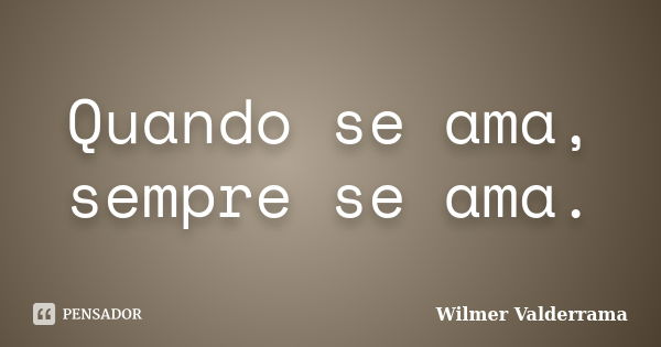 Quando se ama, sempre se ama.... Frase de Wilmer Valderrama.