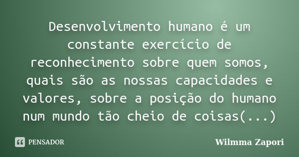 Desenvolvimento humano é um constante exercício de reconhecimento sobre quem somos, quais são as nossas capacidades e valores, sobre a posição do humano num mun... Frase de Wilmma Zapori.