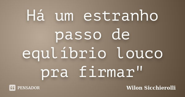 Há um estranho passo de equlíbrio louco pra firmar"... Frase de Wilon Sicchierolli.