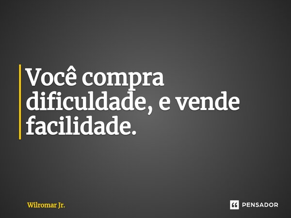 Você compra dificuldade, e vende facilidade.⁠... Frase de Wilromar Jr..