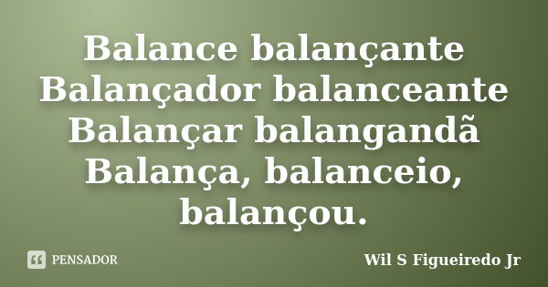 Balance balançante Balançador balanceante Balançar balangandã Balança, balanceio, balançou.... Frase de Wil S Figueiredo Jr.