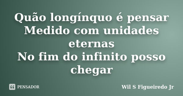 Quão longínquo é pensar Medido com unidades eternas No fim do infinito posso chegar... Frase de Wil S Figueiredo Jr.