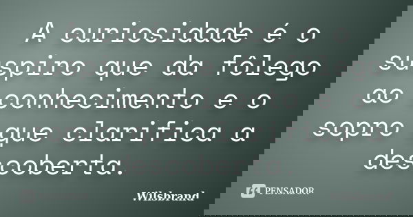 A curiosidade é o suspiro que da fôlego ao conhecimento e o sopro que clarifica a descoberta.... Frase de Wilsbrand.