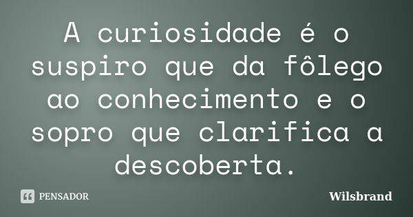 A curiosidade é o suspiro que da fôlego ao conhecimento e o sopro que clarifica a descoberta.... Frase de Wilsbrand.