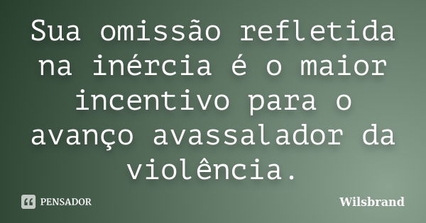 Sua omissão refletida na inércia é o maior incentivo para o avanço avassalador da violência.... Frase de Wilsbrand.