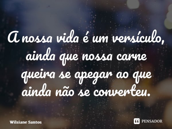 A nossa vida é um versículo, ainda que nossa carne queira se apegar ao que ainda não se converteu.... Frase de Wilsiane Santos.