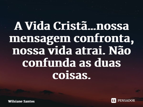 ⁠A Vida Cristã…nossa mensagem confronta, nossa vida atrai. Não confunda as duas coisas.... Frase de Wilsiane Santos.