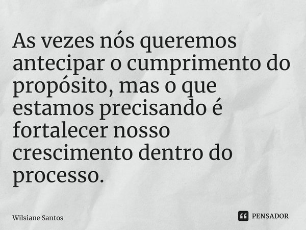 As vezes nós queremos antecipar o cumprimento do propósito, mas o que estamos precisando é fortalecer nosso crescimento dentro do processo.... Frase de Wilsiane Santos.