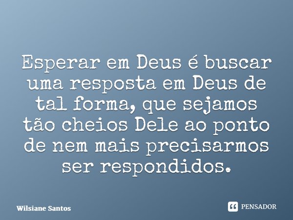 Esperar em Deus é buscar uma resposta em Deus de tal forma, que sejamos tão cheios Dele ao ponto de nem mais precisarmos ser respondidos.... Frase de Wilsiane Santos.