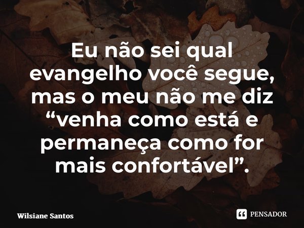 Eu não sei qual evangelho você segue, mas o meu não me diz “venha como está e permaneça como for mais confortável”.... Frase de Wilsiane Santos.