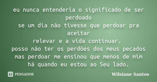 eu nunca entenderia o significado de ser perdoado se um dia não tivesse que perdoar pra aceitar relevar e a vida continuar. posso não ter os perdões dos meus pe... Frase de Wilsiane Santos.