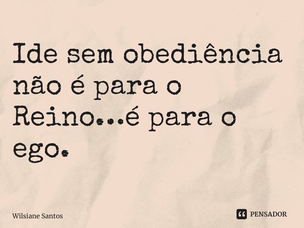 Ide sem obediência não é para o Reino…é para o ego.... Frase de Wilsiane Santos.