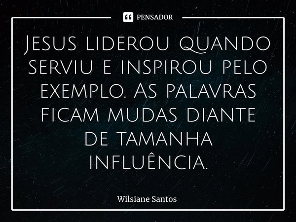 Jesus liderou quando serviu e inspirou pelo exemplo. As palavras ficam mudas diante de tamanha influência.... Frase de Wilsiane Santos.