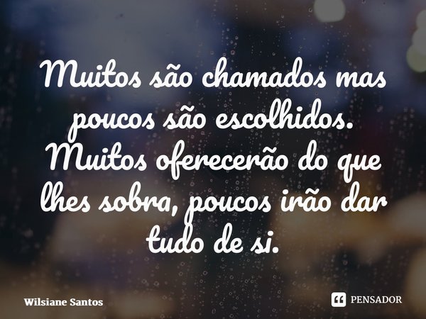 Muitos são chamados mas poucos são escolhidos. Muitos oferecerão do que lhes sobra, poucos irão dar tudo de si.... Frase de Wilsiane Santos.