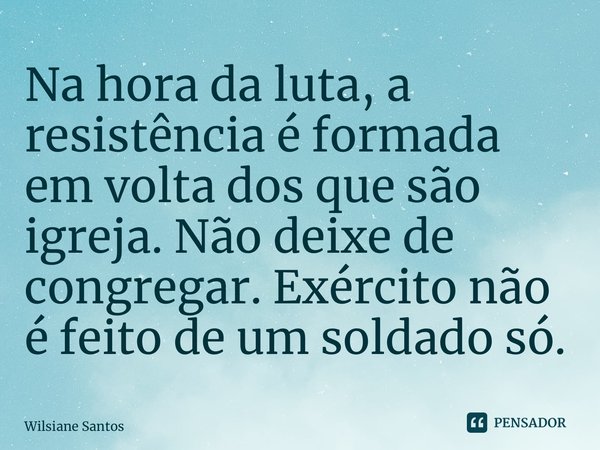 ⁠Na hora da luta, a resistência é formada em volta dos que são igreja. Não deixe de congregar. Exército não é feito de um soldado só.... Frase de Wilsiane Santos.