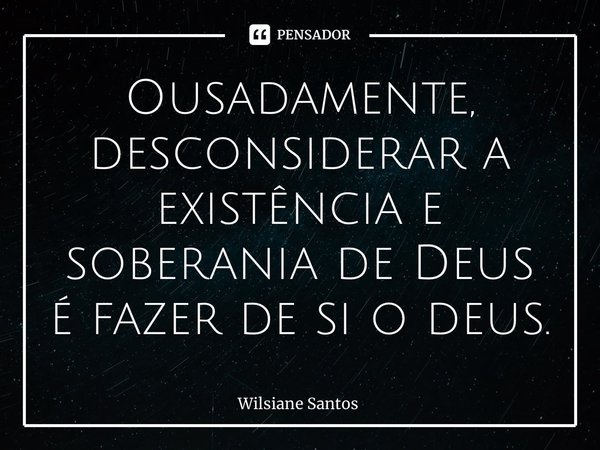 Ousadamente, desconsiderar a existência e soberania de Deus é fazer de si o deus.... Frase de Wilsiane Santos.