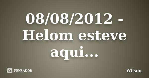 08/08/2012 - Helom esteve aqui...... Frase de Wilson.