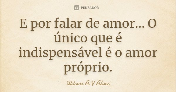 E por falar de amor... O único que é indispensável é o amor próprio.... Frase de Wilson A V Alves.