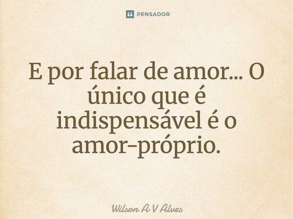 E por falar de amor... O único que é indispensável é o amor próprio.... Frase de Wilson A V Alves.