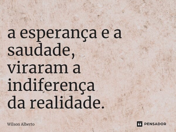 ⁠a esperança e a saudade, viraram a indiferença da realidade.... Frase de Wilson Alberto.