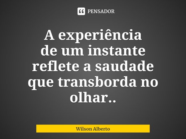 ⁠A experiência
de um instante
reflete a saudade
que transborda no olhar..... Frase de Wilson Alberto.