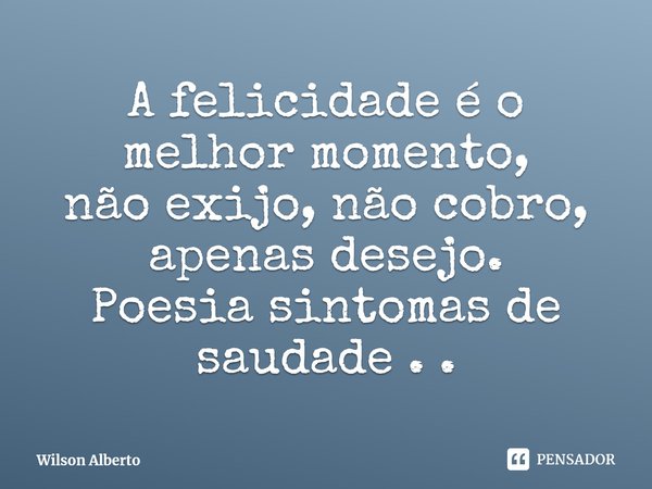 ⁠A felicidade é o melhor momento,
não exijo, não cobro,
apenas desejo.
Poesia sintomas de saudade . .... Frase de Wilson Alberto.