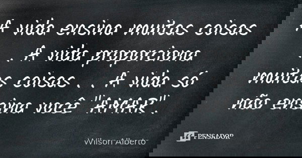 A vida ensina muitas coisas . . A vida proporciona muitas coisas . . A vida só não ensina você "AMAR".... Frase de Wilson Alberto.