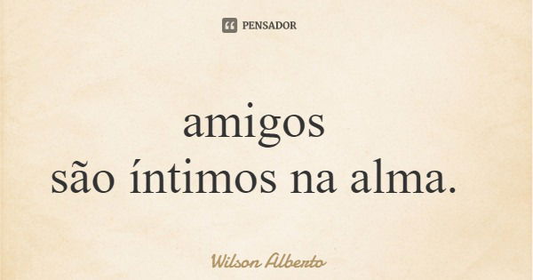 amigos são íntimos na alma.... Frase de Wilson Alberto.