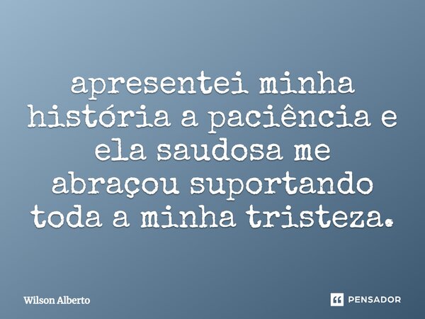 ⁠apresentei minha história a paciência e ela saudosa me abraçou suportando toda a minha tristeza.... Frase de Wilson Alberto.