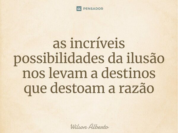⁠as incríveis possibilidades da ilusão nos levam a destinos que destoam a razão... Frase de Wilson Alberto.